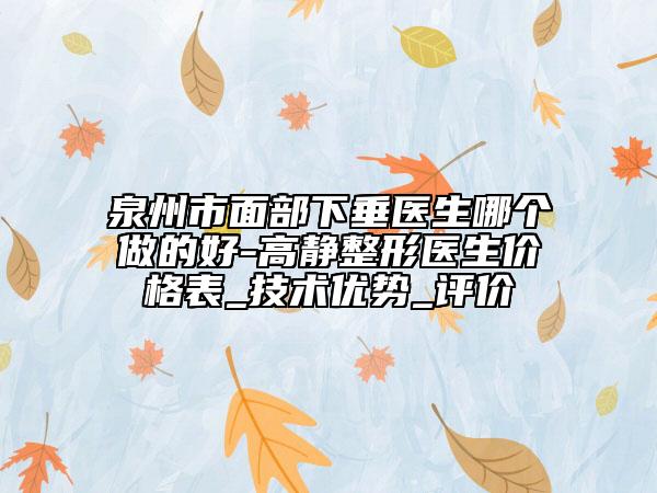 泉州市面部下垂醫(yī)生哪個做的好-高靜整形醫(yī)生價格表_技術(shù)優(yōu)勢_評價