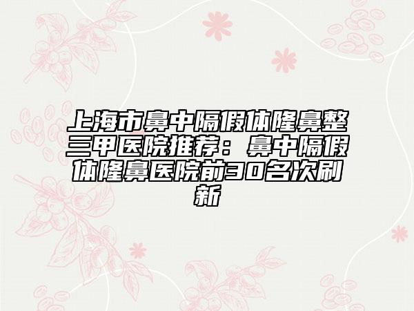 上海市鼻中隔假體隆鼻整三甲醫(yī)院推薦：鼻中隔假體隆鼻醫(yī)院前30名次刷新