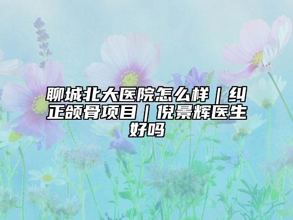 聊城北大醫(yī)院怎么樣｜糾正頜骨項(xiàng)目｜倪景輝醫(yī)生好嗎