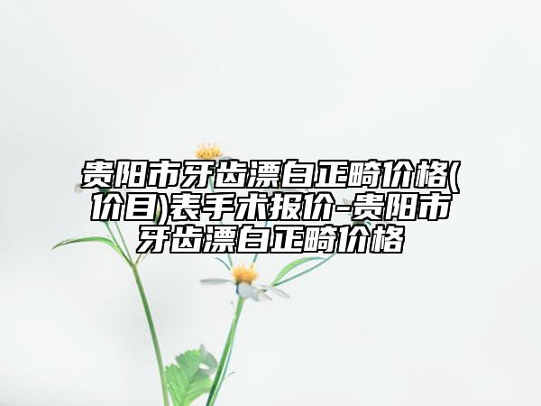 貴陽市牙齒漂白正畸價格(價目)表手術(shù)報價-貴陽市牙齒漂白正畸價格