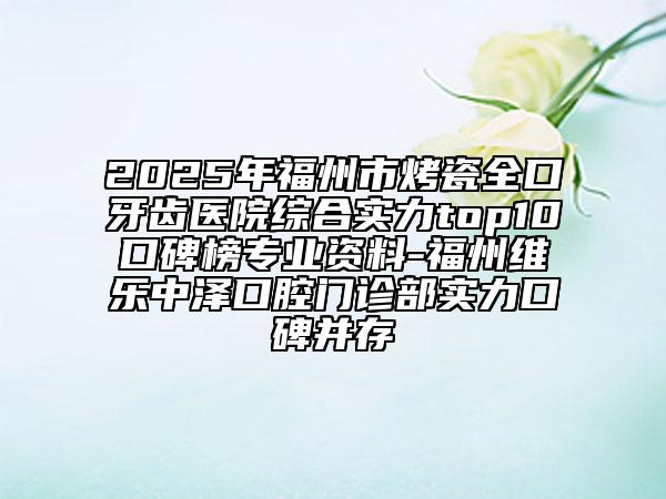 2025年福州市烤瓷全口牙齒醫(yī)院綜合實(shí)力top10口碑榜專業(yè)資料-福州維樂中澤口腔門診部實(shí)力口碑并存