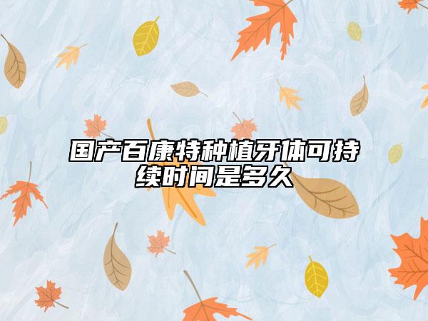 國(guó)產(chǎn)百康特種植牙體可持續(xù)時(shí)間是多久