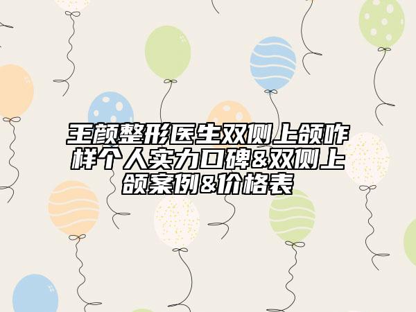 王顏整形醫(yī)生雙側(cè)上頜咋樣個人實力口碑&雙側(cè)上頜案例&價格表