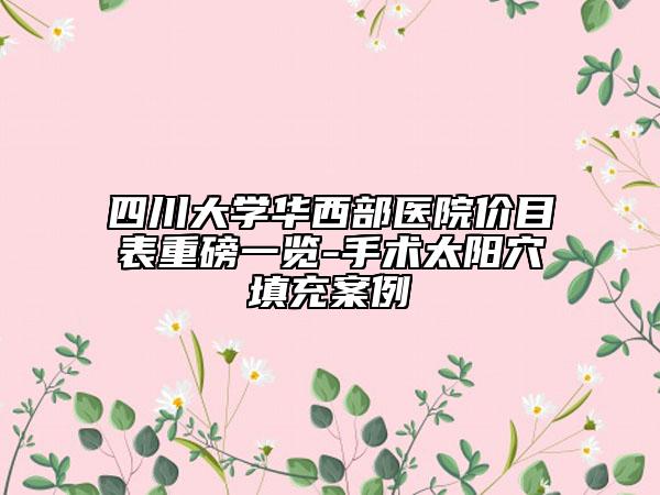 四川大學(xué)華西部醫(yī)院價目表重磅一覽-手術(shù)太陽穴填充案例