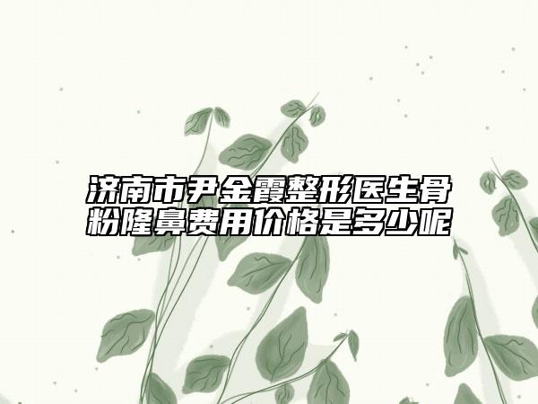 濟南市尹金霞整形醫(yī)生骨粉隆鼻費用價格是多少呢