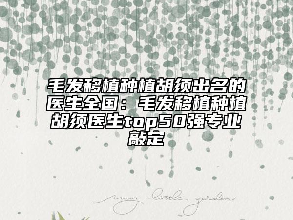 毛發(fā)移植種植胡須出名的醫(yī)生全國(guó)：毛發(fā)移植種植胡須醫(yī)生top50強(qiáng)專業(yè)敲定