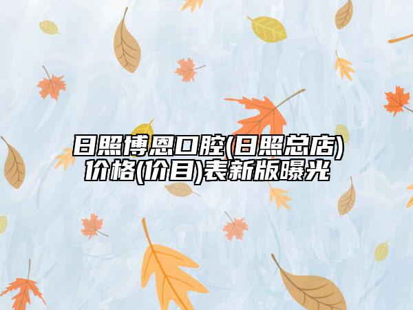 日照博恩口腔(日照總店)價(jià)格(價(jià)目)表新版曝光