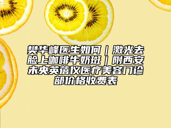 樊華峰醫(yī)生如何｜激光去臉上咖啡牛奶斑｜附西安未央英蓓儀醫(yī)療美容門診部價格收費表