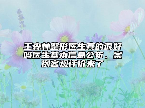 王森林整形醫(yī)生真的很好嗎醫(yī)生基本信息公布、案例客觀評價來了