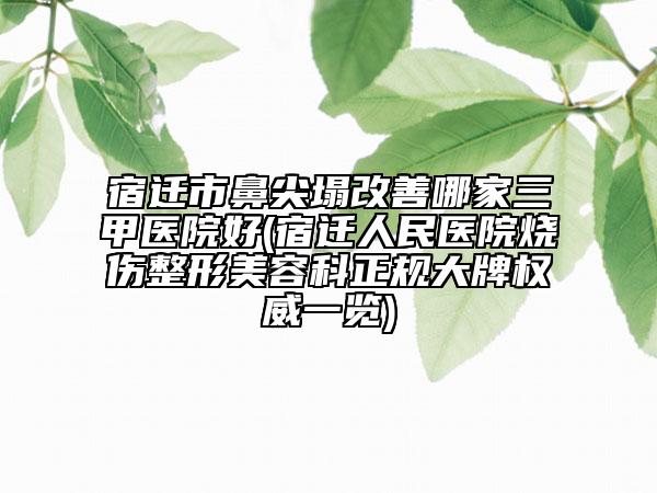 宿遷市鼻尖塌改善哪家三甲醫(yī)院好(宿遷人民醫(yī)院燒傷整形美容科正規(guī)大牌權威一覽)