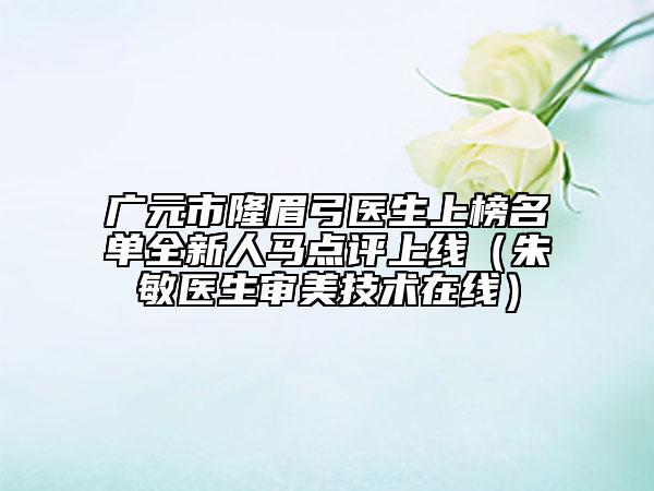 廣元市隆眉弓醫(yī)生上榜名單全新人馬點(diǎn)評上線（朱敏醫(yī)生審美技術(shù)在線）