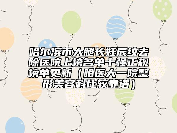 哈爾濱市大腿長妊辰紋去除醫(yī)院上榜名單十強正規(guī)榜單更新（哈醫(yī)大一院整形美容科比較靠譜）