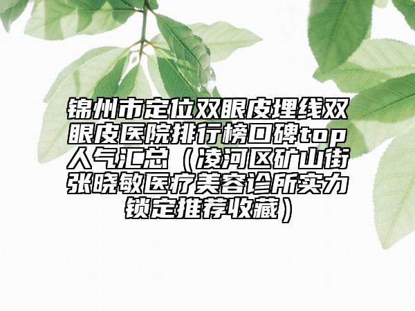 錦州市定位雙眼皮埋線雙眼皮醫(yī)院排行榜口碑top人氣匯總（凌河區(qū)礦山街張曉敏醫(yī)療美容診所實(shí)力鎖定推薦收藏）