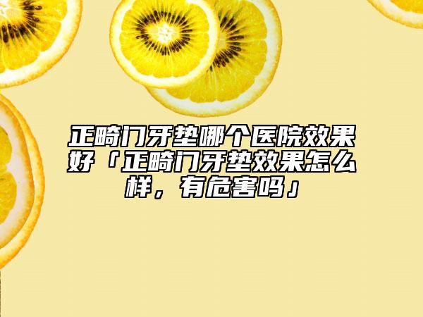 正畸門(mén)牙墊哪個(gè)醫(yī)院效果好「正畸門(mén)牙墊效果怎么樣，有危害嗎」