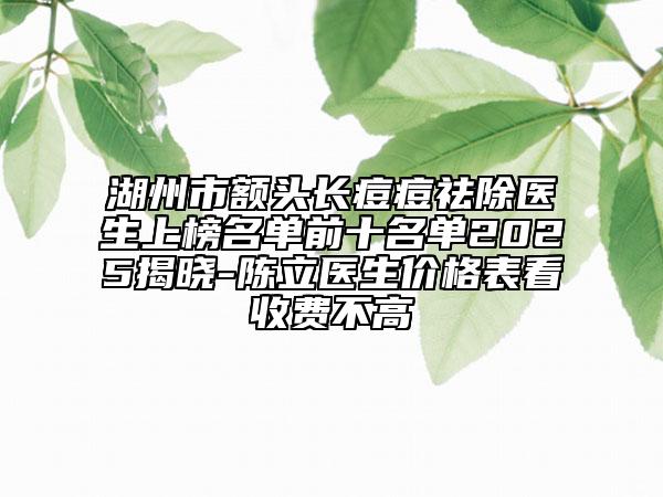 湖州市額頭長(zhǎng)痘痘祛除醫(yī)生上榜名單前十名單2025揭曉-陳立醫(yī)生價(jià)格表看收費(fèi)不高