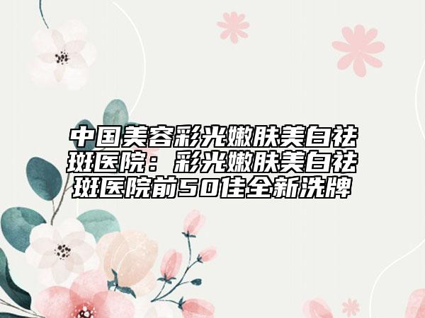 中國美容彩光嫩膚美白祛斑醫(yī)院：彩光嫩膚美白祛斑醫(yī)院前50佳全新洗牌