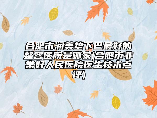 合肥市潤美墊下巴最好的整容醫(yī)院是哪家(合肥市非常好人民醫(yī)院醫(yī)生技術點評)