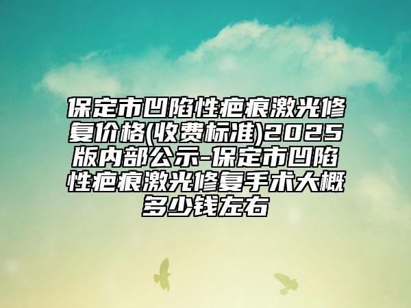 保定市凹陷性疤痕激光修復(fù)價(jià)格(收費(fèi)標(biāo)準(zhǔn))2025版內(nèi)部公示-保定市凹陷性疤痕激光修復(fù)手術(shù)大概多少錢(qián)左右