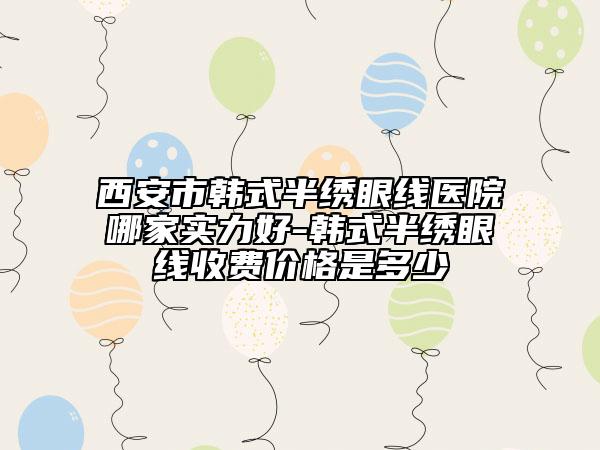 西安市韓式半繡眼線醫(yī)院哪家實力好-韓式半繡眼線收費價格是多少