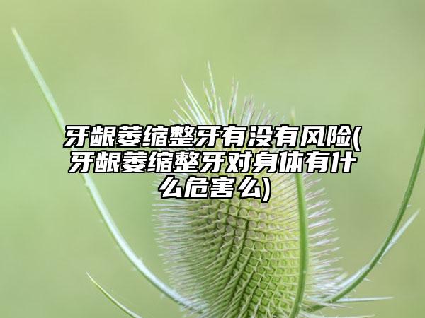 牙齦萎縮整牙有沒有風險(牙齦萎縮整牙對身體有什么危害么)