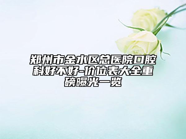 鄭州市金水區(qū)總醫(yī)院口腔科好不好-價(jià)位表大全重磅曝光一覽