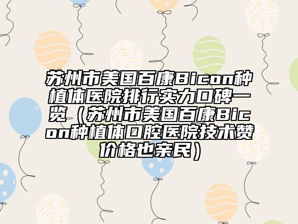 蘇州市美國百康Bicon種植體醫(yī)院排行實力口碑一覽（蘇州市美國百康Bicon種植體口腔醫(yī)院技術(shù)贊價格也親民）