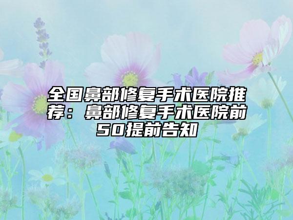 全國鼻部修復(fù)手術(shù)醫(yī)院推薦：鼻部修復(fù)手術(shù)醫(yī)院前50提前告知