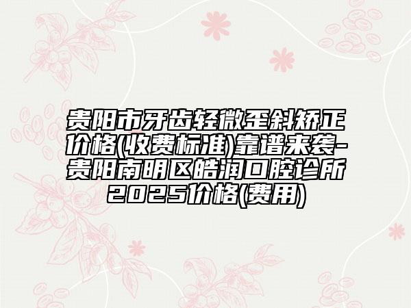 貴陽市牙齒輕微歪斜矯正價(jià)格(收費(fèi)標(biāo)準(zhǔn))靠譜來襲-貴陽南明區(qū)皓潤口腔診所2025價(jià)格(費(fèi)用)