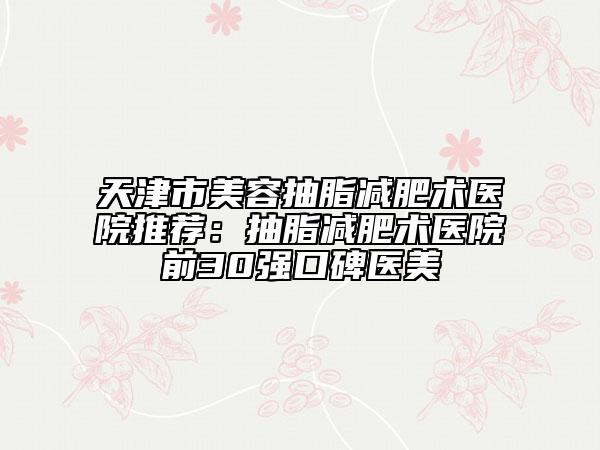 天津市美容抽脂減肥術(shù)醫(yī)院推薦：抽脂減肥術(shù)醫(yī)院前30強口碑醫(yī)美