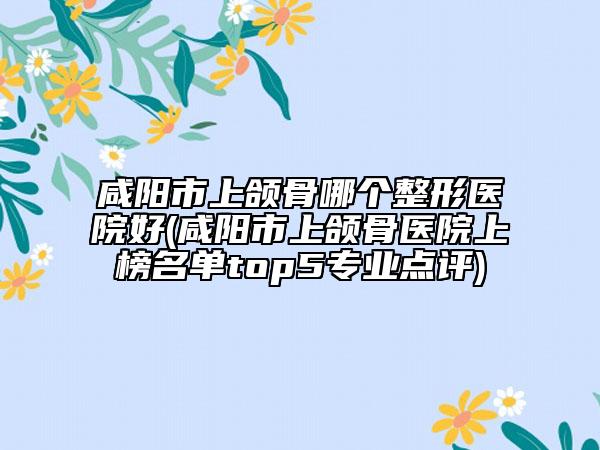 咸陽市上頜骨哪個(gè)整形醫(yī)院好(咸陽市上頜骨醫(yī)院上榜名單top5專業(yè)點(diǎn)評)