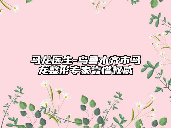 馬龍醫(yī)生-烏魯木齊市馬龍整形專(zhuān)家靠譜權(quán)威