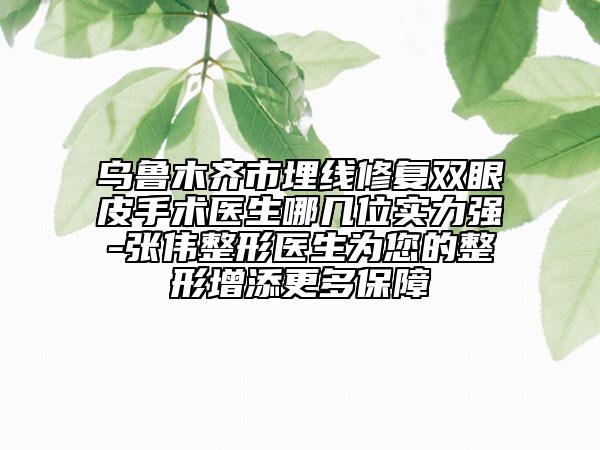 烏魯木齊市埋線修復雙眼皮手術醫(yī)生哪幾位實力強-張偉整形醫(yī)生為您的整形增添更多保障