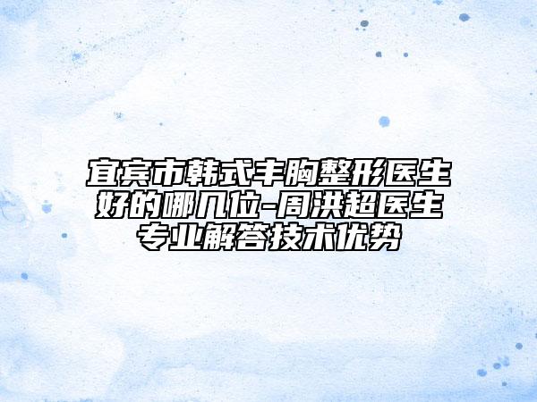 宜賓市韓式豐胸整形醫(yī)生好的哪幾位-周洪超醫(yī)生專(zhuān)業(yè)解答技術(shù)優(yōu)勢(shì)
