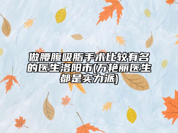 做腰腹吸脂手術(shù)比較有名的醫(yī)生洛陽市(萬艷麗醫(yī)生都是實(shí)力派)