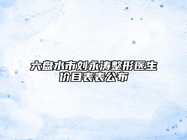 六盤(pán)水市劉永濤整形醫(yī)生價(jià)目表表公布