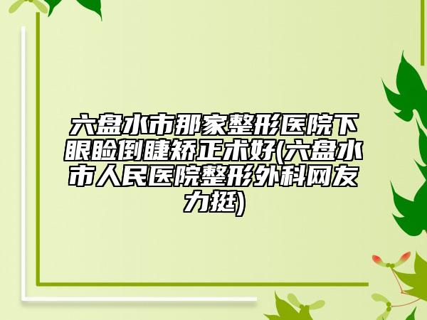 六盤水市那家整形醫(yī)院下眼瞼倒睫矯正術(shù)好(六盤水市人民醫(yī)院整形外科網(wǎng)友力挺)