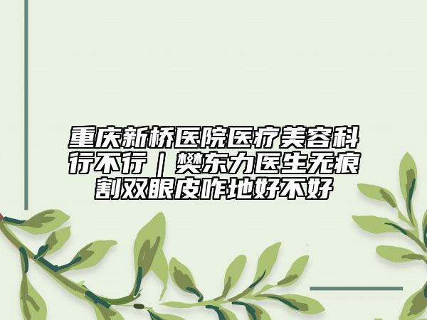 重慶新橋醫(yī)院醫(yī)療美容科行不行｜樊東力醫(yī)生無(wú)痕割雙眼皮咋地好不好