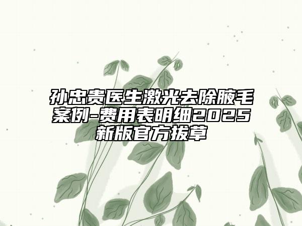 孫忠貴醫(yī)生激光去除腋毛案例-費(fèi)用表明細(xì)2025新版官方拔草
