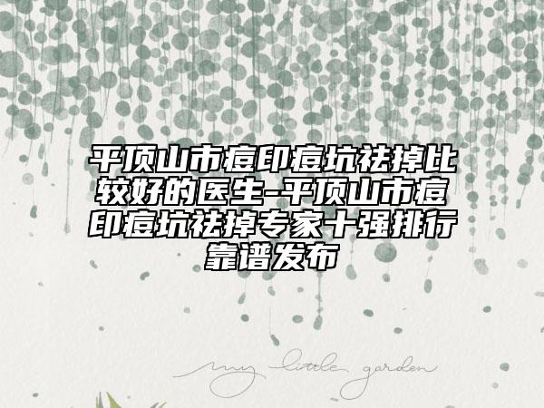 平頂山市痘印痘坑祛掉比較好的醫(yī)生-平頂山市痘印痘坑祛掉專家十強(qiáng)排行靠譜發(fā)布