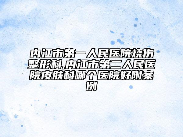 內(nèi)江市第一人民醫(yī)院燒傷整形科,內(nèi)江市第二人民醫(yī)院皮膚科哪個醫(yī)院好附案例