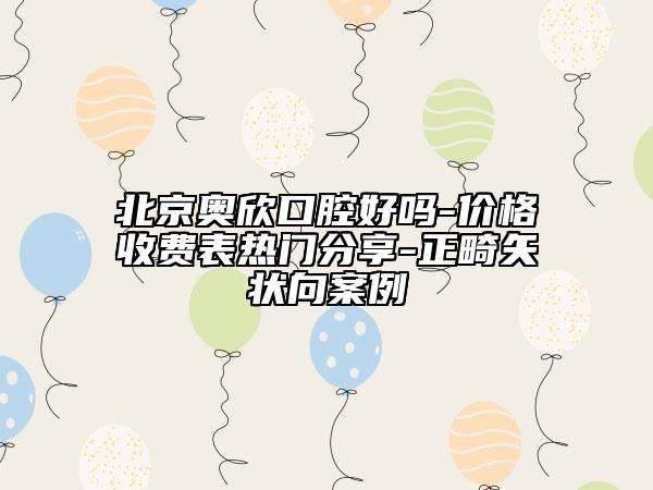 北京奧欣口腔好嗎-價格收費表熱門分享-正畸矢狀向案例