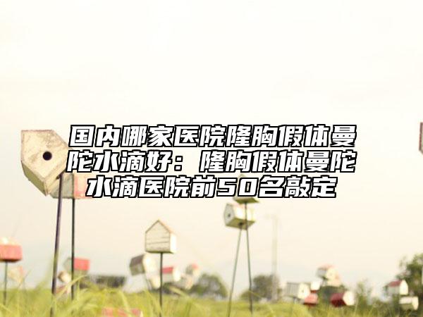 國內(nèi)哪家醫(yī)院隆胸假體曼陀水滴好：隆胸假體曼陀水滴醫(yī)院前50名敲定