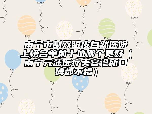 南寧市割雙眼皮自然醫(yī)院上榜名單前十位哪個(gè)更好（南寧元莎醫(yī)療美容診所口碑都不錯(cuò)）