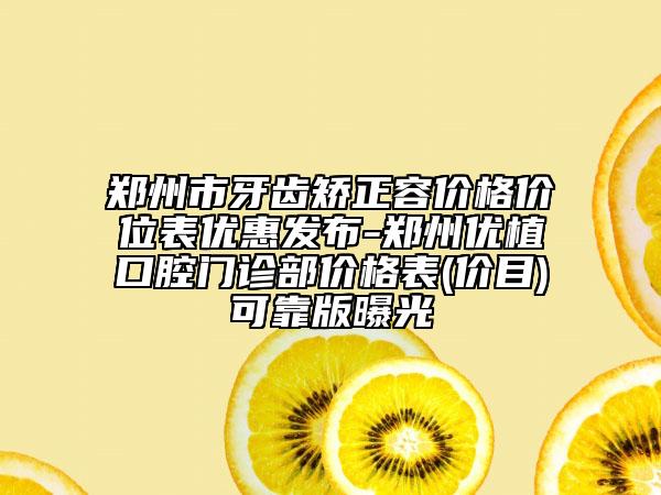 鄭州市牙齒矯正容價格價位表優(yōu)惠發(fā)布-鄭州優(yōu)植口腔門診部價格表(價目)可靠版曝光
