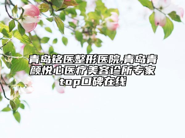 青島銘醫(yī)整形醫(yī)院,青島青顏悅心醫(yī)療美容診所專家top口碑在線