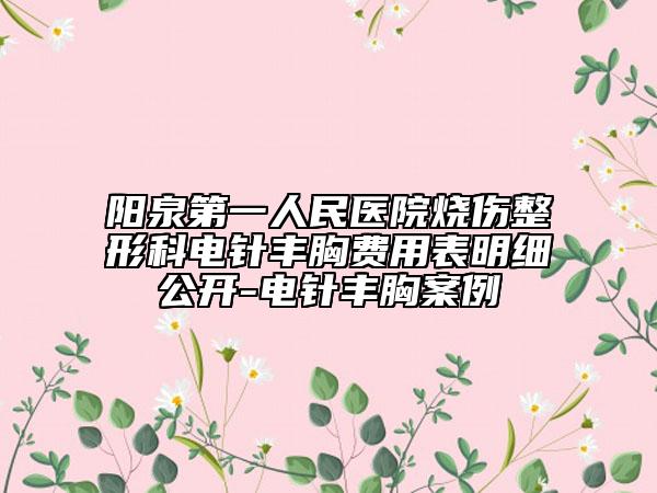 陽泉第一人民醫(yī)院燒傷整形科電針豐胸費用表明細(xì)公開-電針豐胸案例