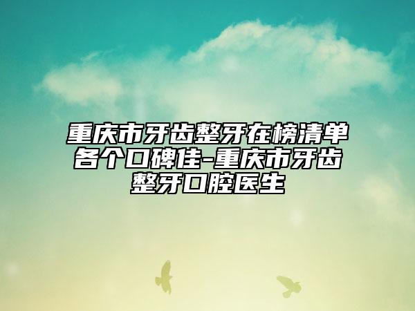 重慶市牙齒整牙在榜清單各個口碑佳-重慶市牙齒整牙口腔醫(yī)生