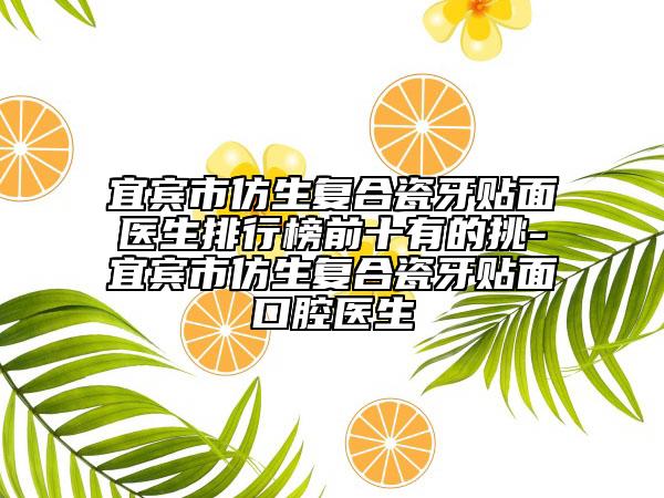宜賓市仿生復合瓷牙貼面醫(yī)生排行榜前十有的挑-宜賓市仿生復合瓷牙貼面口腔醫(yī)生