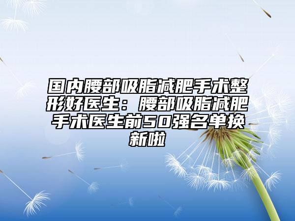國(guó)內(nèi)腰部吸脂減肥手術(shù)整形好醫(yī)生：腰部吸脂減肥手術(shù)醫(yī)生前50強(qiáng)名單換新啦
