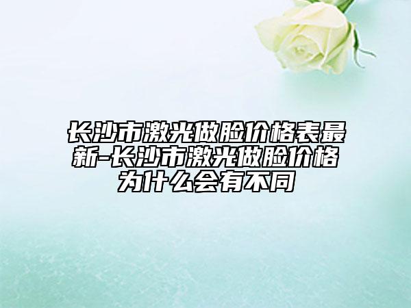 長沙市激光做臉價(jià)格表最新-長沙市激光做臉價(jià)格為什么會(huì)有不同